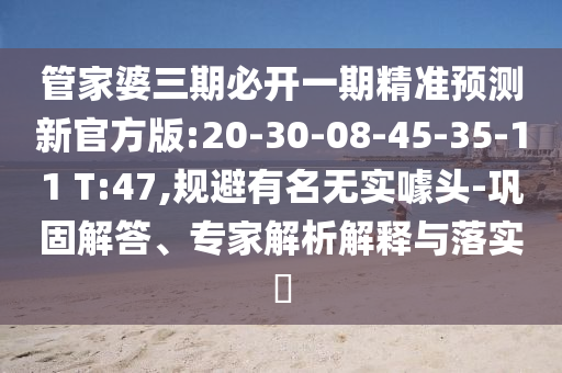 管家婆三期必開一期精準預測新官方版:20-30-08-45-35-11 T:47,規(guī)避有名無實噱頭-鞏固解答、專家解析解釋與落實?
